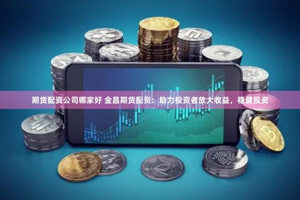 期货配资公司哪家好 金昌期货配资：助力投资者放大收益，稳健投资