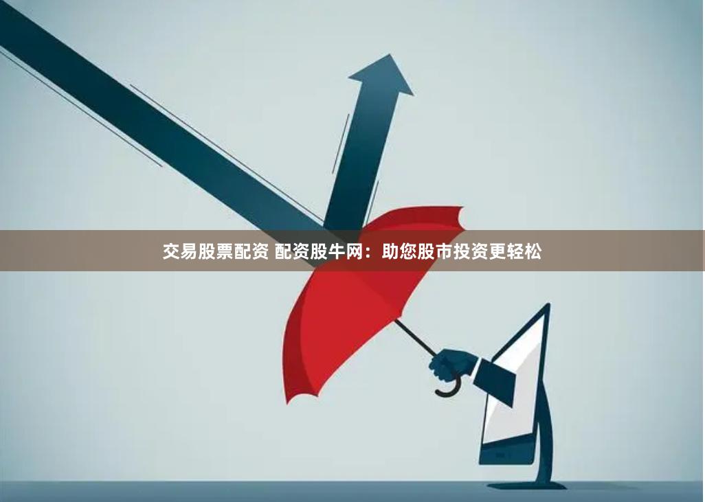 交易股票配资 配资股牛网：助您股市投资更轻松