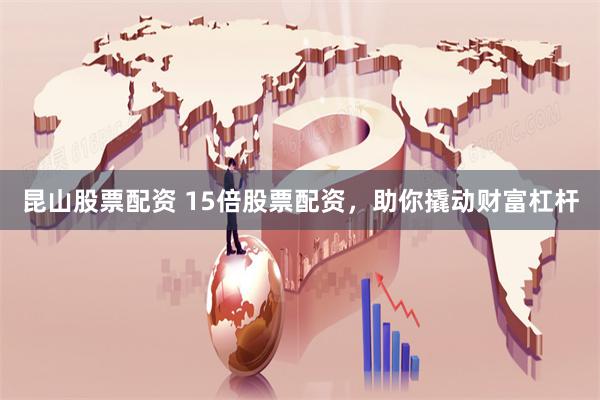 昆山股票配资 15倍股票配资，助你撬动财富杠杆