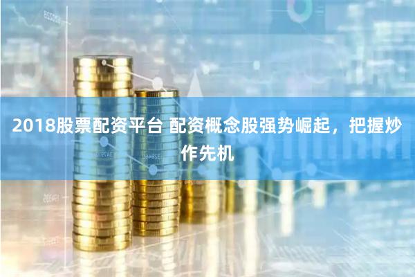 2018股票配资平台 配资概念股强势崛起，把握炒作先机