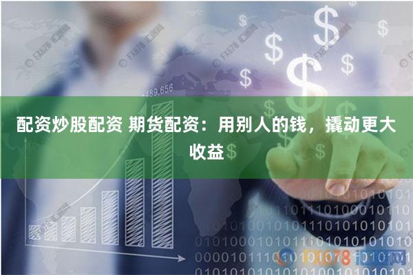 配资炒股配资 期货配资：用别人的钱，撬动更大收益