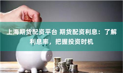 上海期货配资平台 期货配资利息：了解利息率，把握投资时机