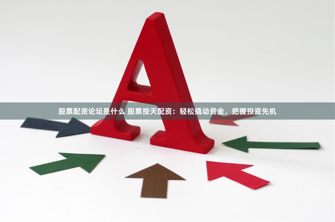 股票配资论坛是什么 股票按天配资：轻松撬动资金，把握投资先机