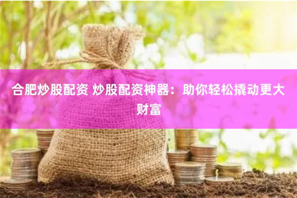 合肥炒股配资 炒股配资神器：助你轻松撬动更大财富