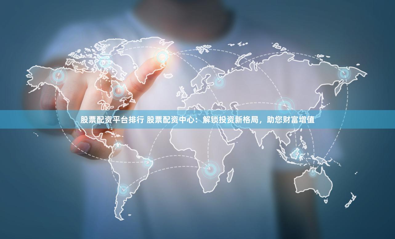 股票配资平台排行 股票配资中心：解锁投资新格局，助您财富增值