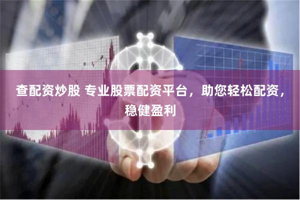 查配资炒股 专业股票配资平台，助您轻松配资，稳健盈利