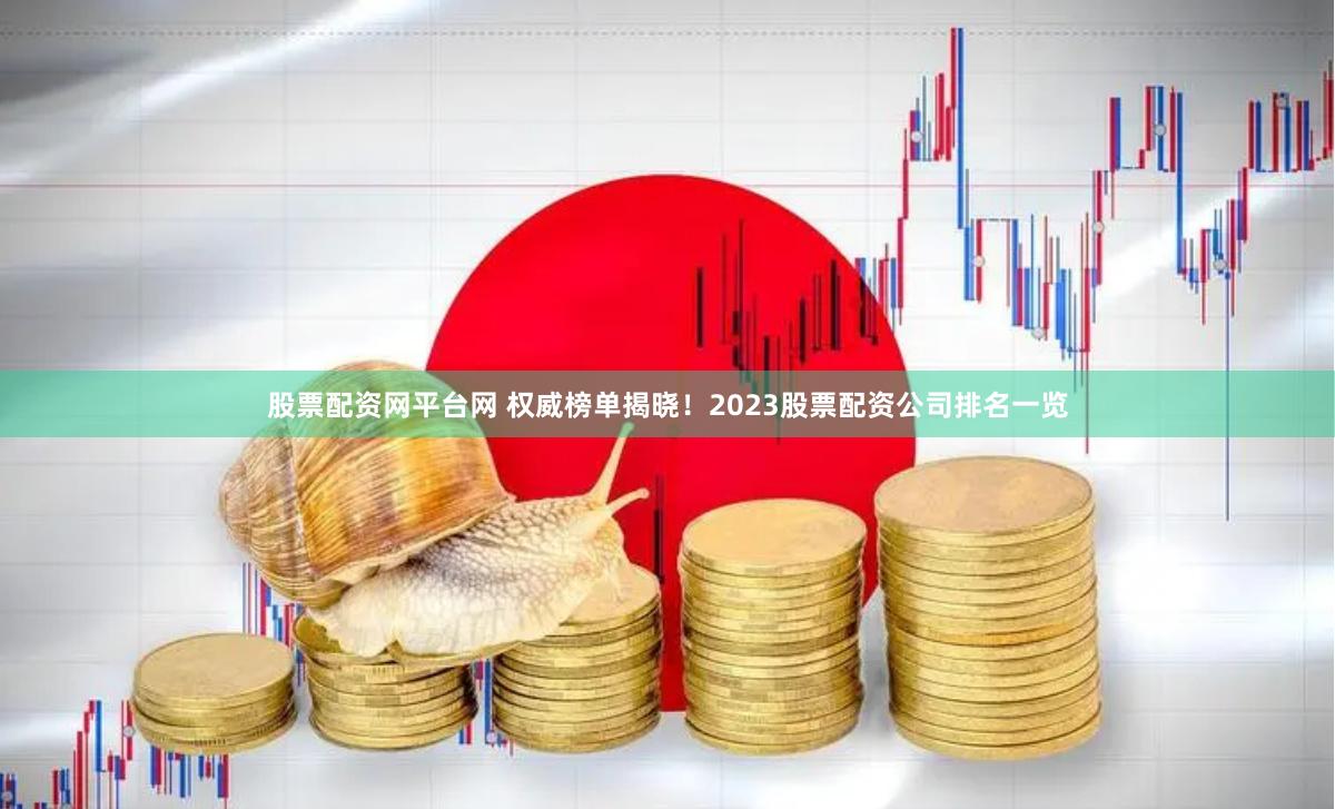 股票配资网平台网 权威榜单揭晓！2023股票配资公司排名一览