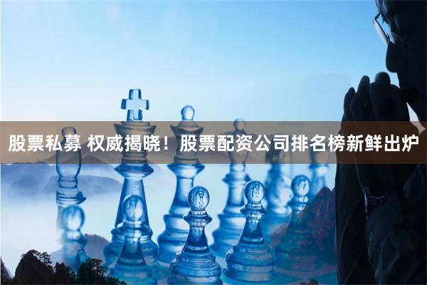 股票私募 权威揭晓！股票配资公司排名榜新鲜出炉