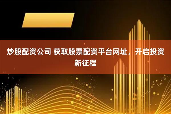 炒股配资公司 获取股票配资平台网址，开启投资新征程