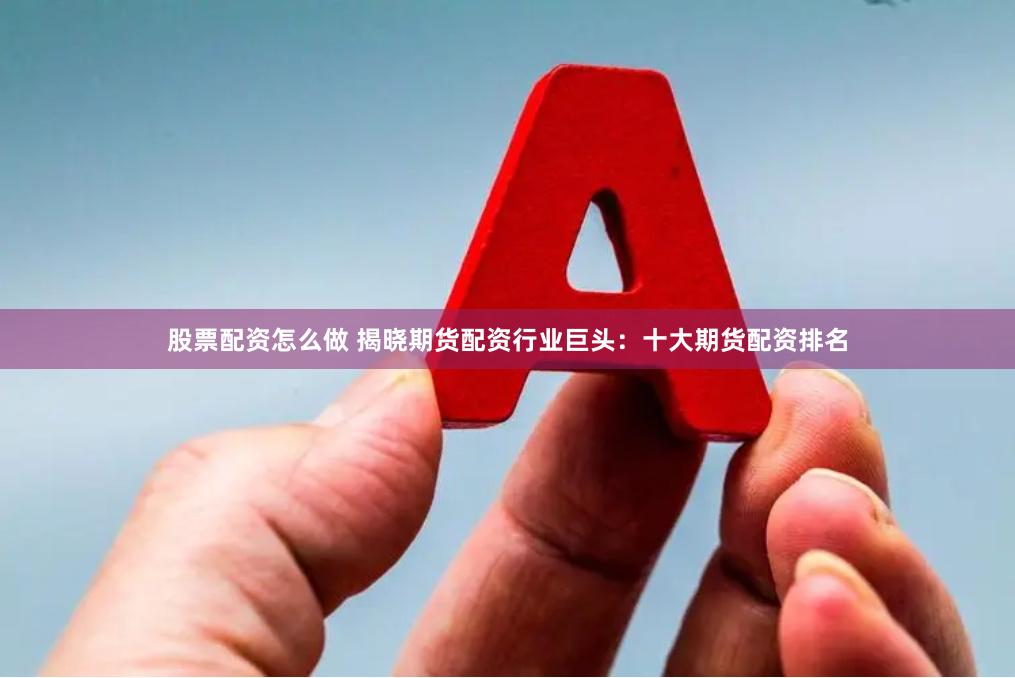 股票配资怎么做 揭晓期货配资行业巨头：十大期货配资排名