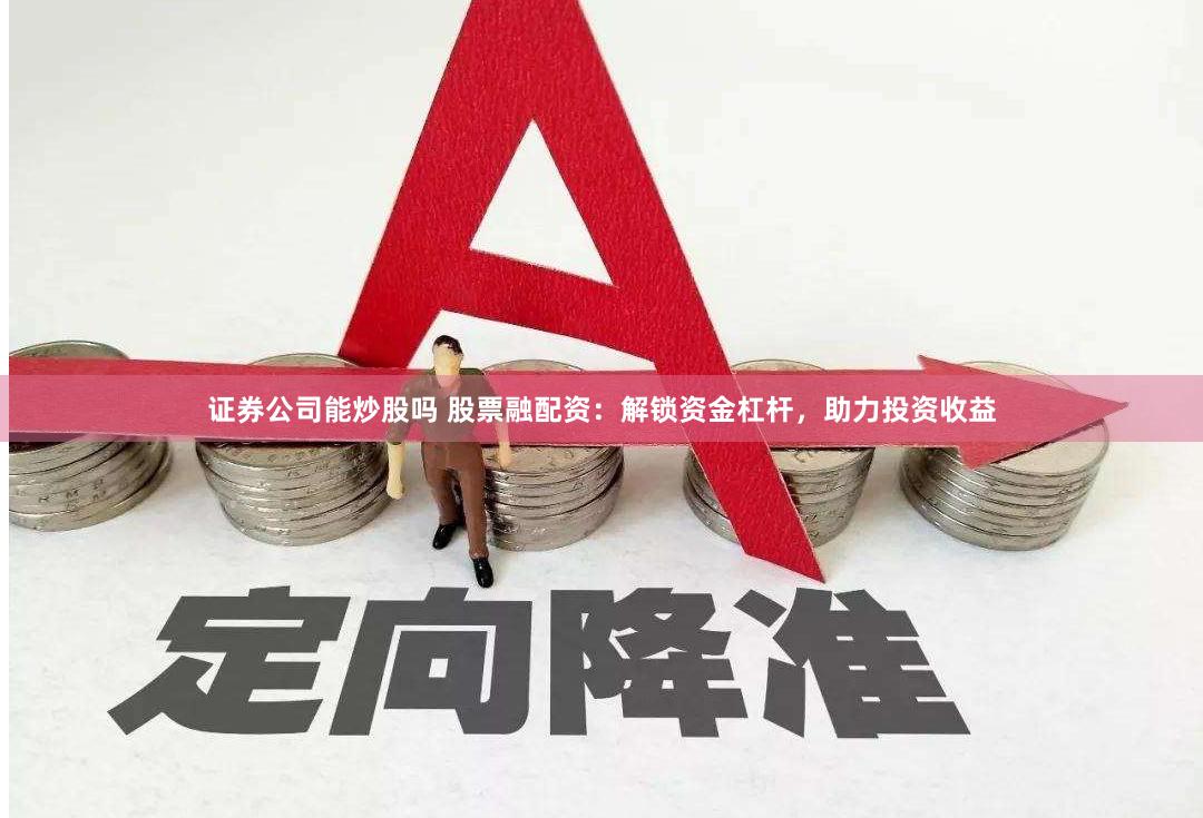 证券公司能炒股吗 股票融配资：解锁资金杠杆，助力投资收益