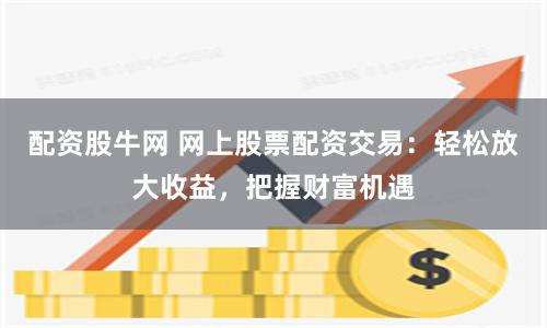 配资股牛网 网上股票配资交易：轻松放大收益，把握财富机遇