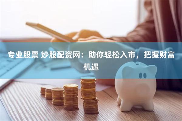 专业股票 炒股配资网：助你轻松入市，把握财富机遇