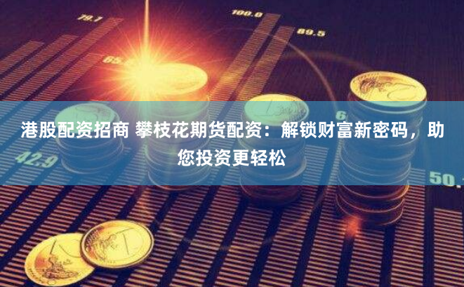 港股配资招商 攀枝花期货配资：解锁财富新密码，助您投资更轻松