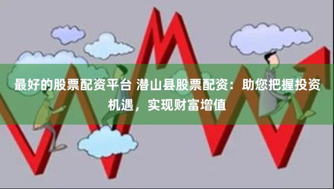 最好的股票配资平台 潜山县股票配资：助您把握投资机遇，实现财富增值