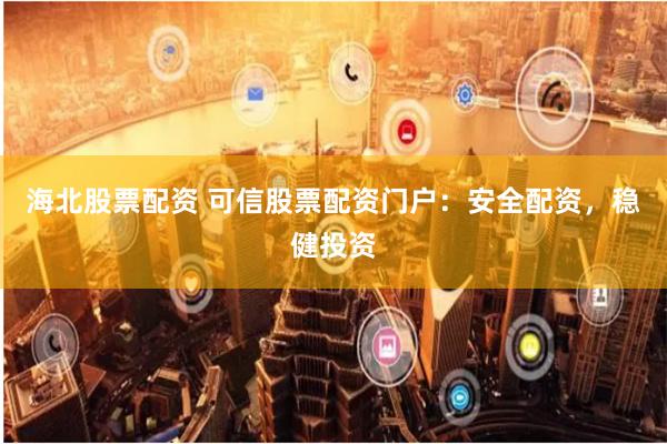 海北股票配资 可信股票配资门户：安全配资，稳健投资