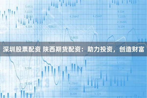 深圳股票配资 陕西期货配资：助力投资，创造财富