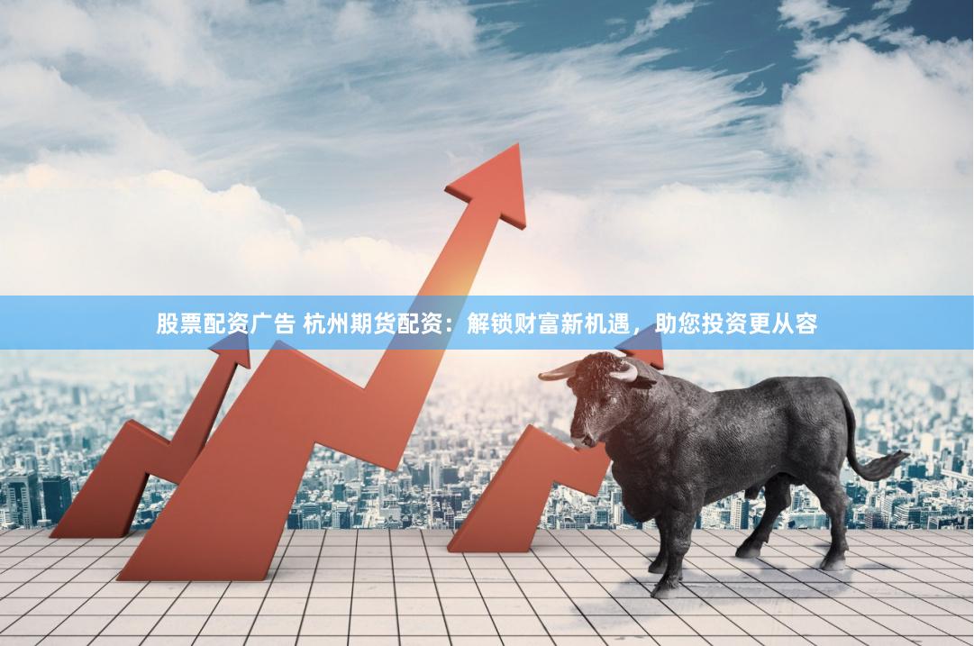 股票配资广告 杭州期货配资：解锁财富新机遇，助您投资更从容