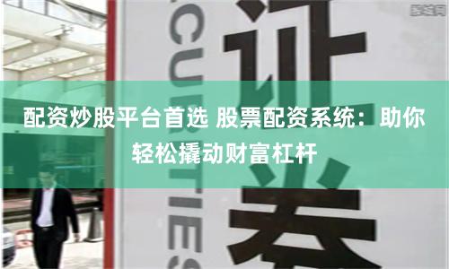 配资炒股平台首选 股票配资系统：助你轻松撬动财富杠杆