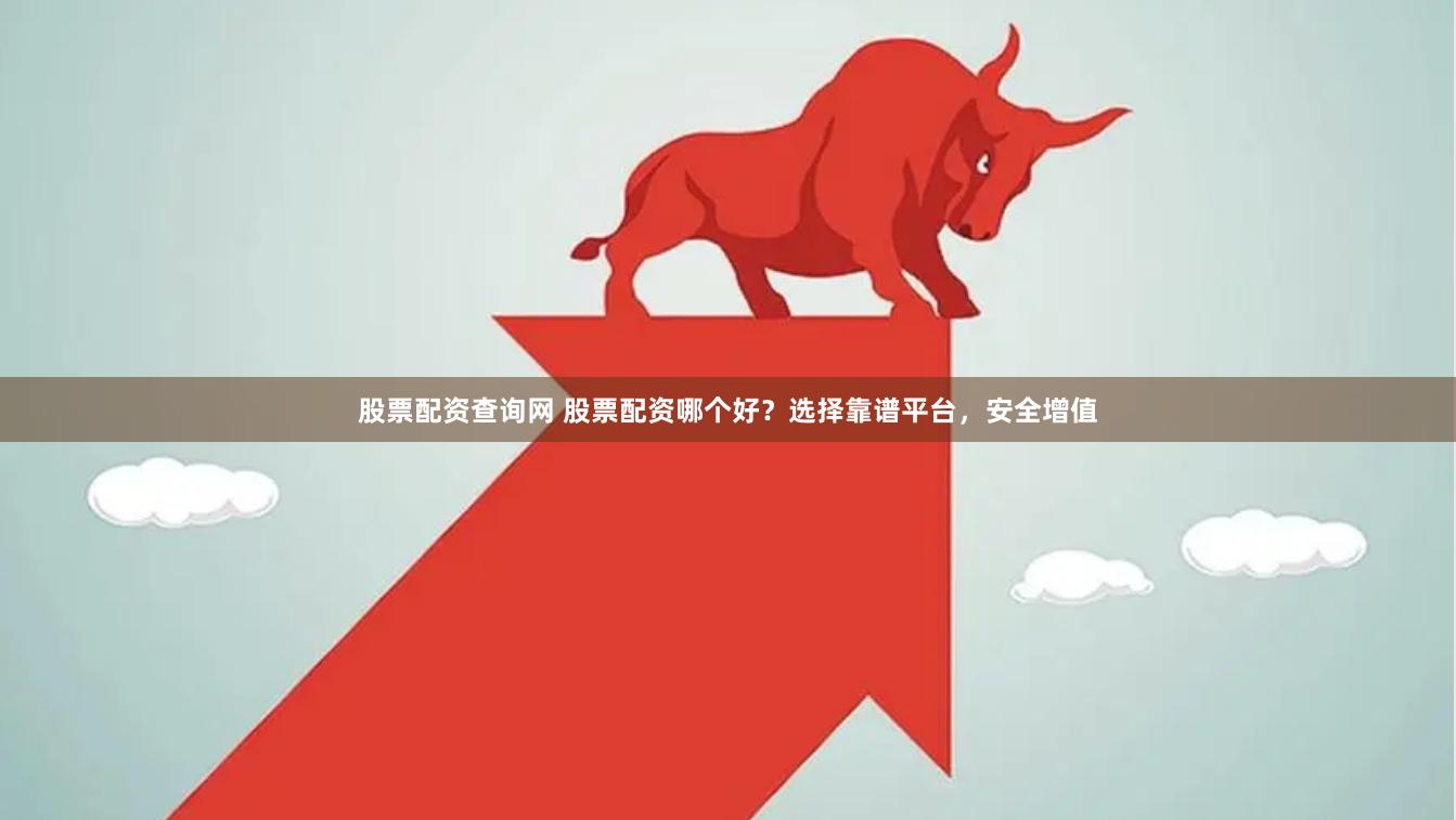 股票配资查询网 股票配资哪个好？选择靠谱平台，安全增值