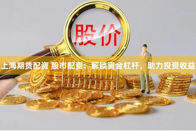 上海期货配资 股市配资：解锁资金杠杆，助力投资收益