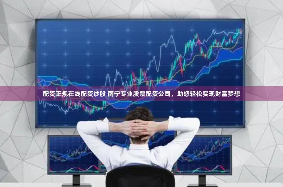 配资正规在线配资炒股 南宁专业股票配资公司，助您轻松实现财富梦想
