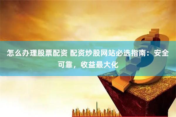 怎么办理股票配资 配资炒股网站必选指南：安全可靠，收益最大化