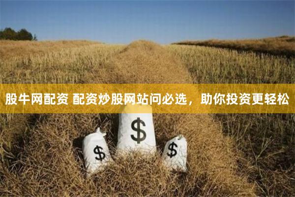 股牛网配资 配资炒股网站问必选，助你投资更轻松
