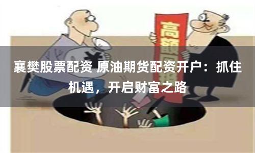 襄樊股票配资 原油期货配资开户：抓住机遇，开启财富之路