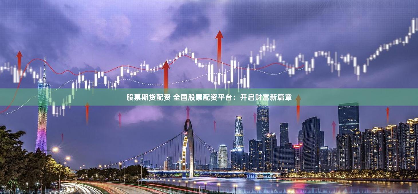 股票期货配资 全国股票配资平台：开启财富新篇章