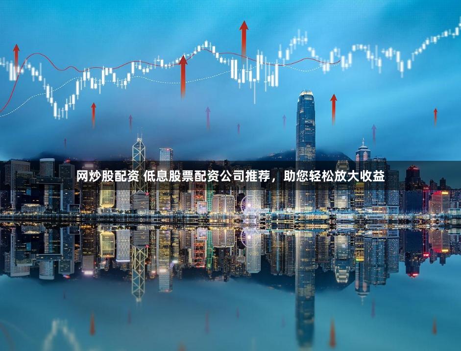 网炒股配资 低息股票配资公司推荐，助您轻松放大收益