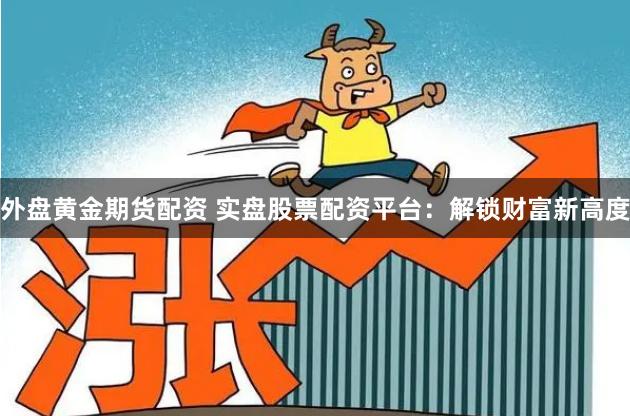 外盘黄金期货配资 实盘股票配资平台：解锁财富新高度