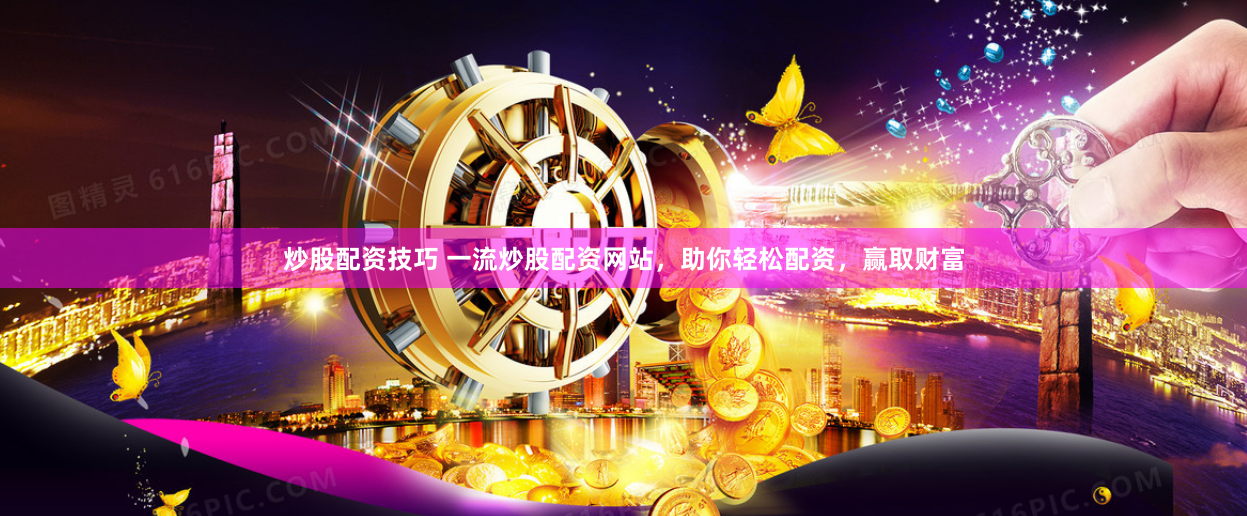 炒股配资技巧 一流炒股配资网站，助你轻松配资，赢取财富