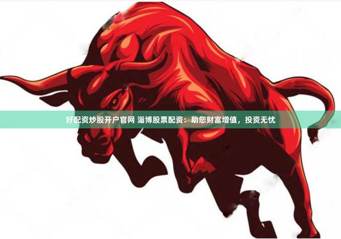 好配资炒股开户官网 淄博股票配资：助您财富增值，投资无忧
