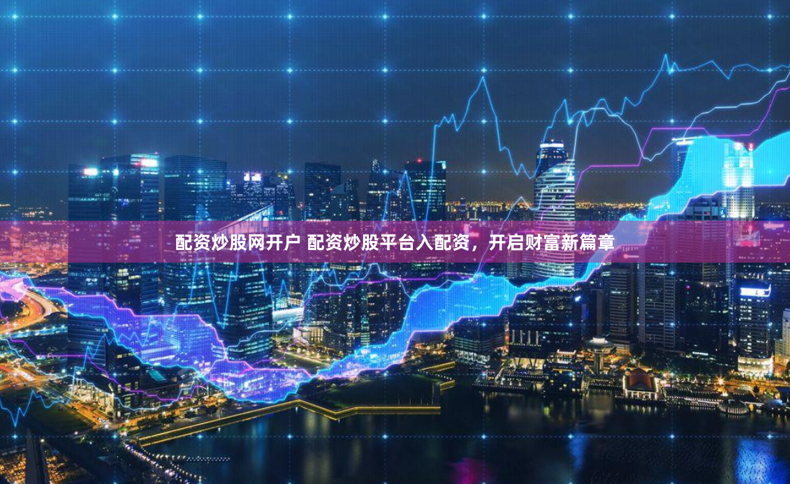 配资炒股网开户 配资炒股平台入配资，开启财富新篇章