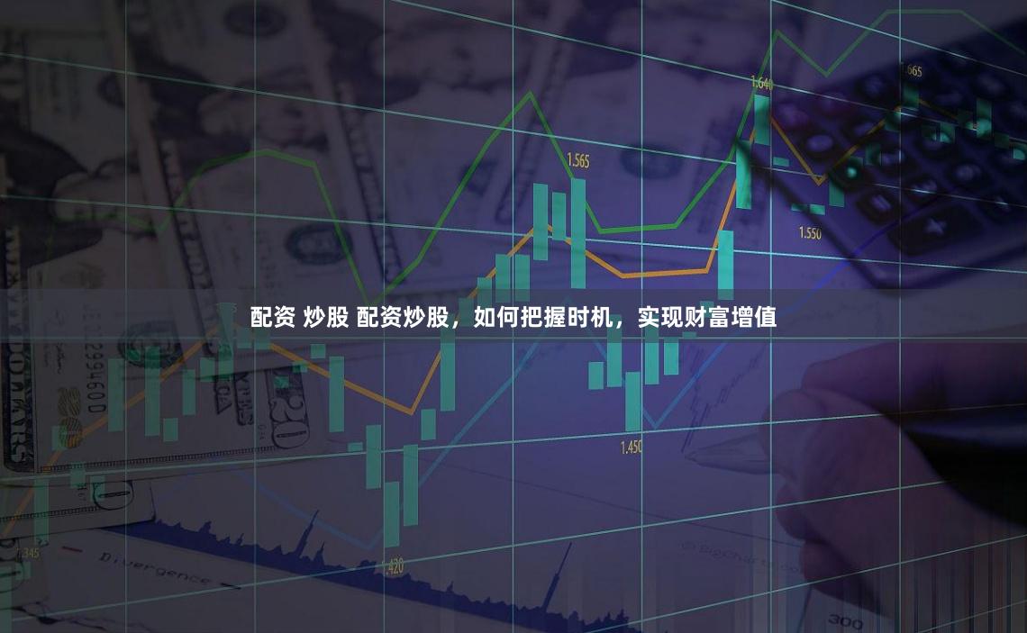 配资 炒股 配资炒股，如何把握时机，实现财富增值