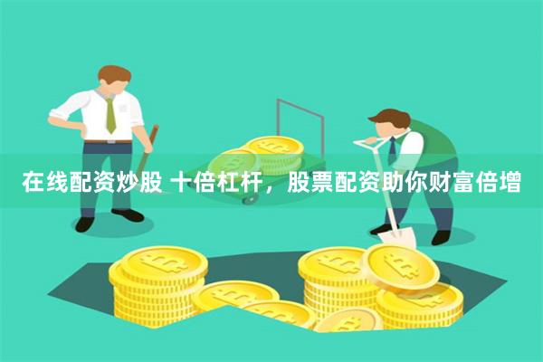 在线配资炒股 十倍杠杆，股票配资助你财富倍增