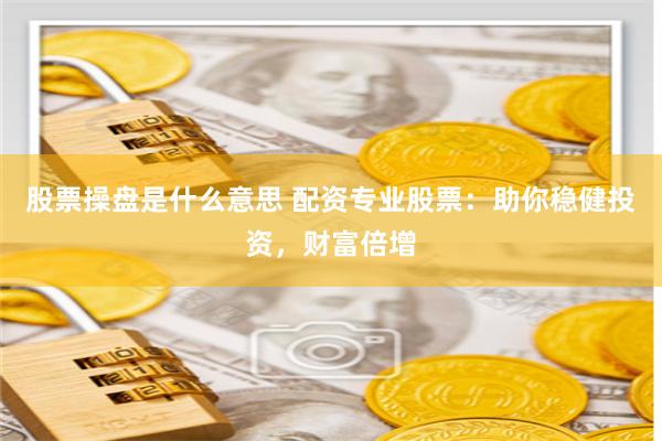 股票操盘是什么意思 配资专业股票：助你稳健投资，财富倍增