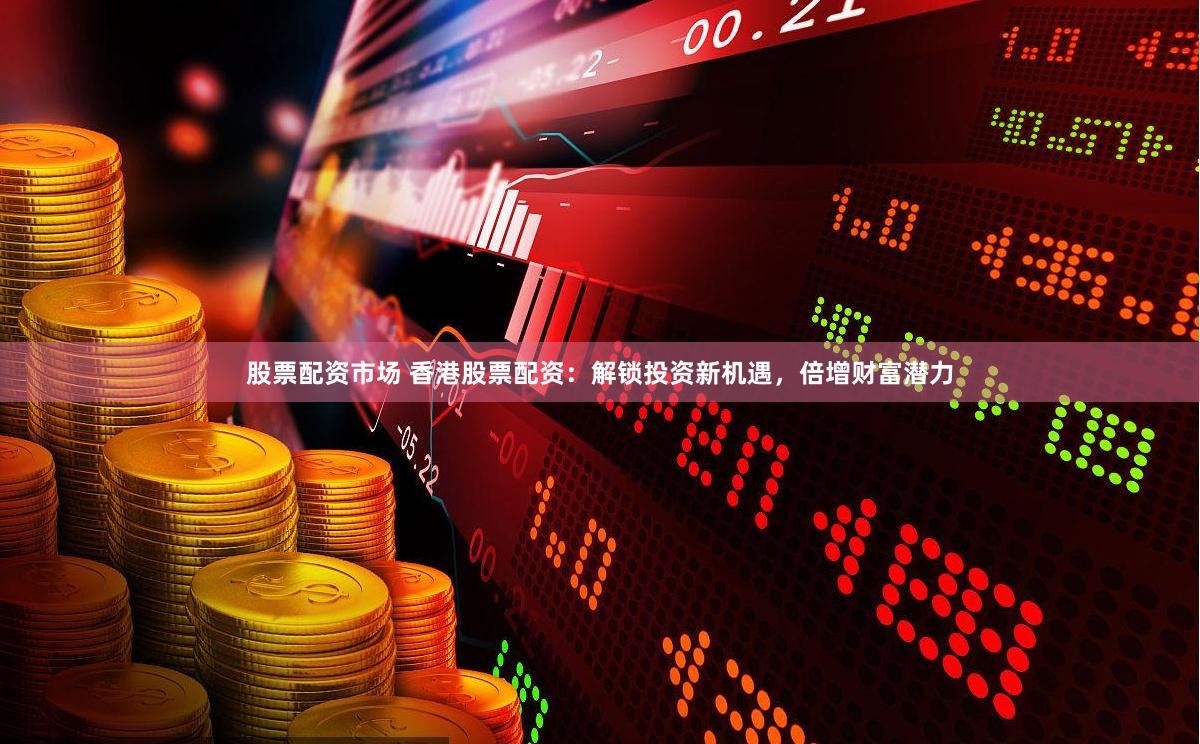 股票配资市场 香港股票配资：解锁投资新机遇，倍增财富潜力