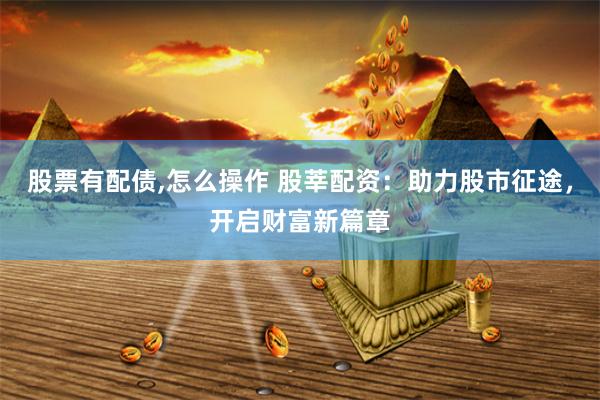 股票有配债,怎么操作 股莘配资：助力股市征途，开启财富新篇章