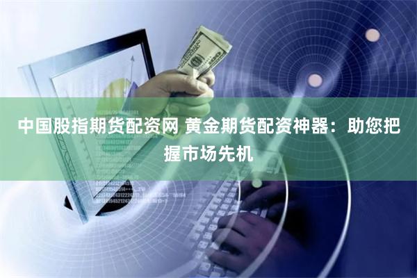 中国股指期货配资网 黄金期货配资神器：助您把握市场先机