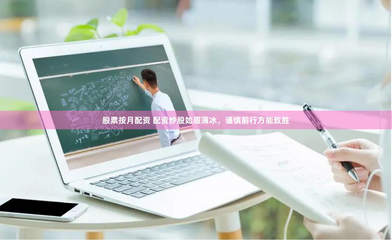 股票按月配资 配资炒股如履薄冰，谨慎前行方能致胜