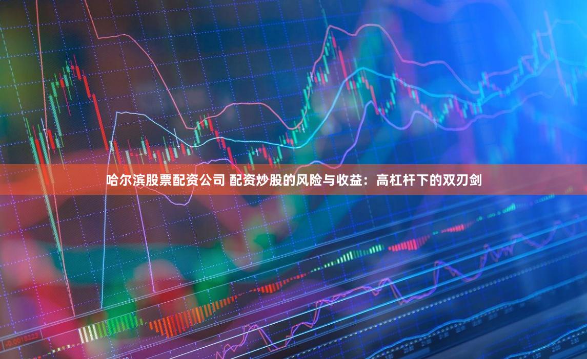 哈尔滨股票配资公司 配资炒股的风险与收益：高杠杆下的双刃剑