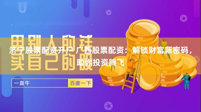 济宁股票配资开户 广西股票配资：解锁财富新密码，助你投资腾飞