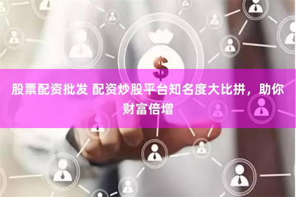 股票配资批发 配资炒股平台知名度大比拼，助你财富倍增