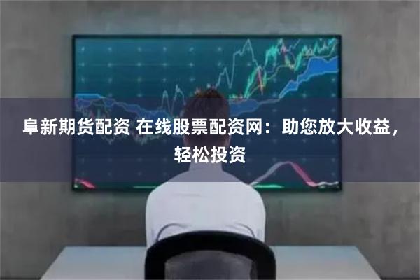 阜新期货配资 在线股票配资网：助您放大收益，轻松投资