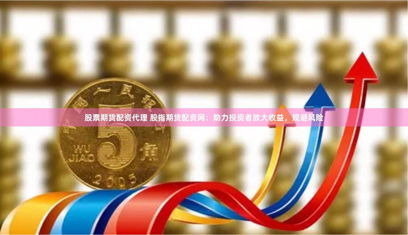 股票期货配资代理 股指期货配资网：助力投资者放大收益，规避风险