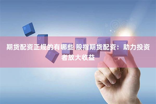 期货配资正规的有哪些 股指期货配资：助力投资者放大收益