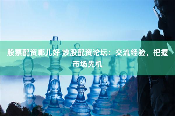 股票配资哪儿好 炒股配资论坛：交流经验，把握市场先机