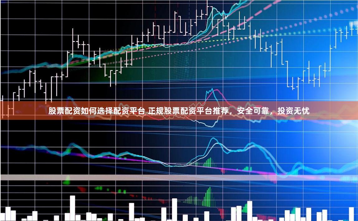 股票配资如何选择配资平台 正规股票配资平台推荐，安全可靠，投资无忧